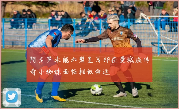 阿圭罗未能加盟皇马却在曼城成传奇小蜘蛛面临相似命运