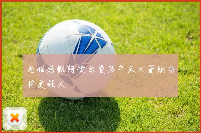 老猫感慨阿德尔曼若早来火箭姚明将更强大