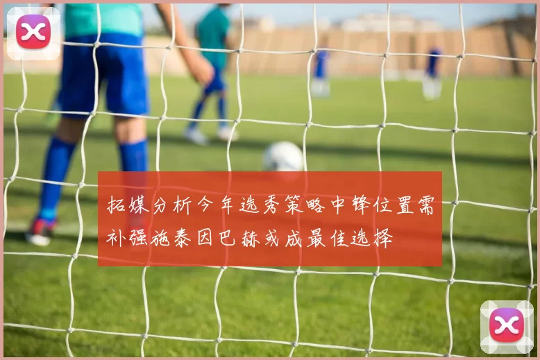 拓媒分析今年选秀策略中锋位置需补强施泰因巴赫或成最佳选择