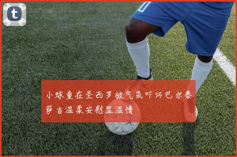 小球童在圣西罗被气氛吓坏巴尔泰萨吉温柔安慰显温情