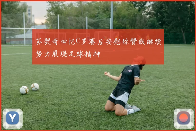 苏契奇回忆C罗赛后安慰称赞我继续努力展现足球精神