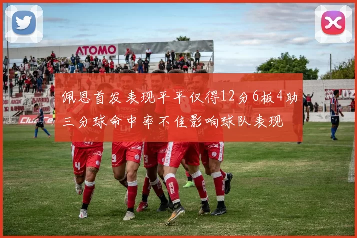 佩恩首发表现平平仅得12分6板4助三分球命中率不佳影响球队表现