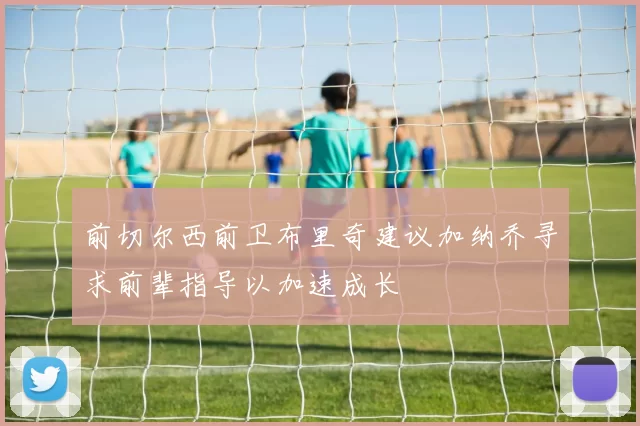 前切尔西前卫布里奇建议加纳乔寻求前辈指导以加速成长