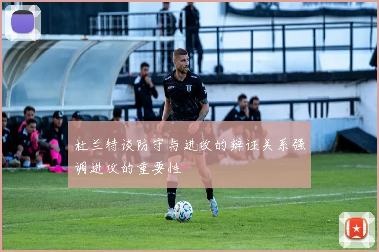 杜兰特谈防守与进攻的辩证关系强调进攻的重要性