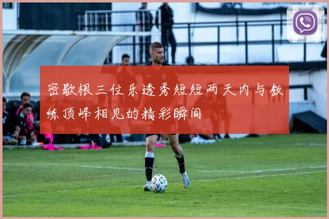 密歇根三位乐透秀短短两天内与教练顶峰相见的精彩瞬间