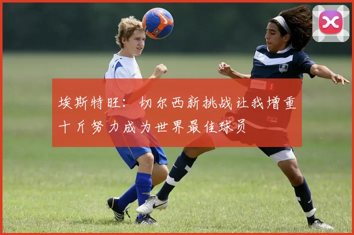 埃斯特旺：切尔西新挑战让我增重十斤努力成为世界最佳球员