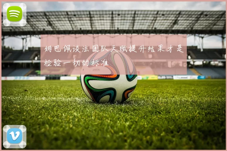 姆巴佩谈法国队天赋提升结果才是检验一切的标准