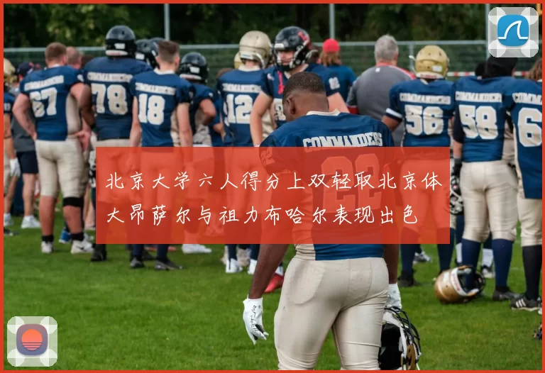 北京大学六人得分上双轻取北京体大昂萨尔与祖力布哈尔表现出色