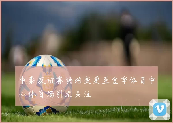 中泰友谊赛场地变更至金华体育中心体育场引发关注