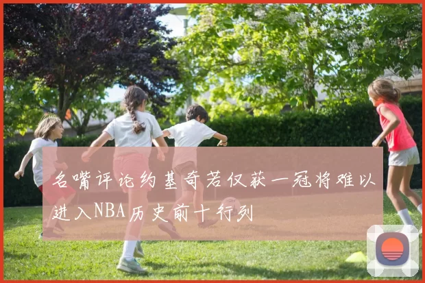 名嘴评论约基奇若仅获一冠将难以进入NBA历史前十行列