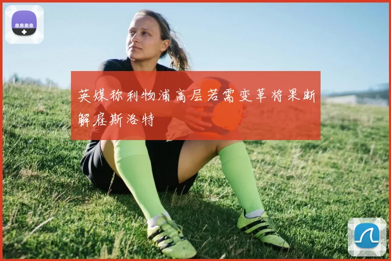 英媒称利物浦高层若需变革将果断解雇斯洛特
