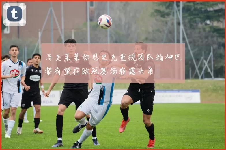 马克莱莱称恩里克重视团队精神巴黎有望在欧冠赛场崭露头角