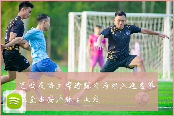 巴西足协主席透露内马尔入选名单完全由安帅独立决定