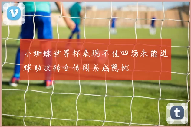 小蜘蛛世界杯表现不佳四场未能进球助攻转会传闻或成隐忧