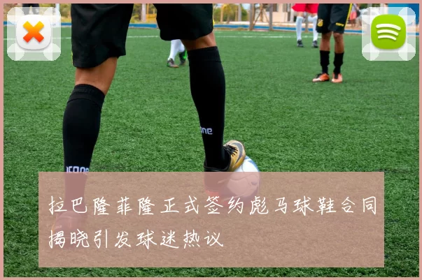 拉巴隆菲隆正式签约彪马球鞋合同揭晓引发球迷热议