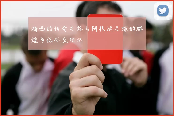 梅西的传奇之路与阿根廷足球的辉煌与低谷交织记