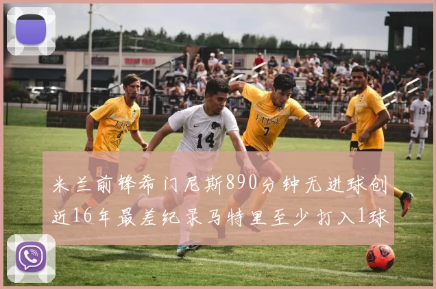 米兰前锋希门尼斯890分钟无进球创近16年最差纪录马特里至少打入1球