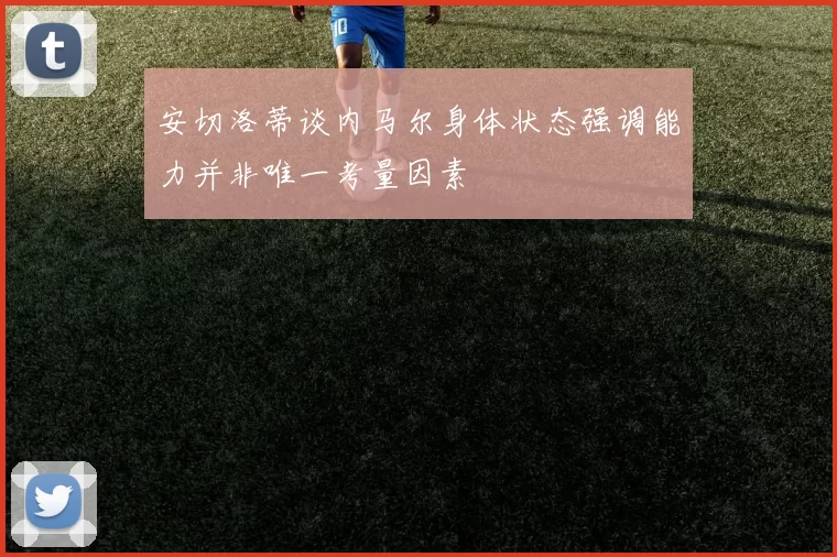安切洛蒂谈内马尔身体状态强调能力并非唯一考量因素