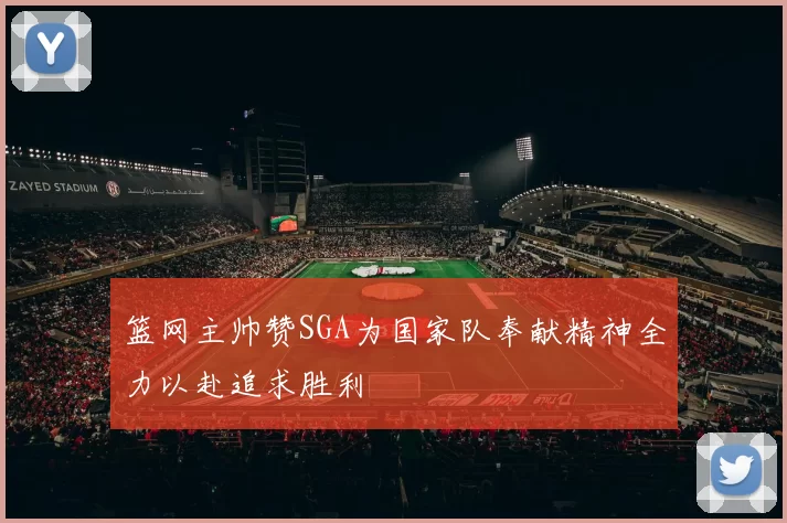 篮网主帅赞SGA为国家队奉献精神全力以赴追求胜利