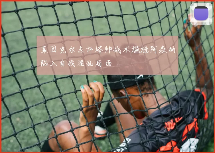 莱因克尔点评塔帅战术尴尬阿森纳陷入自我混乱局面