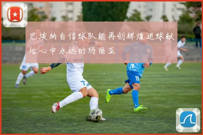 巴埃纳自信球队能再创辉煌进球献给心中永远的玛丽亚