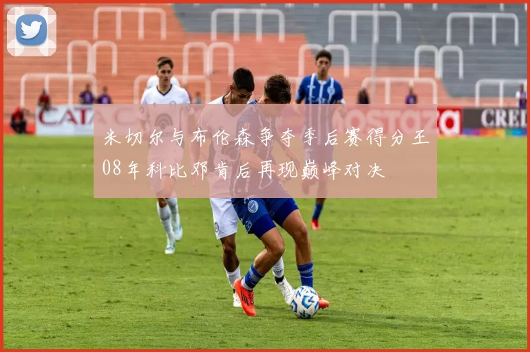 米切尔与布伦森争夺季后赛得分王08年科比邓肯后再现巅峰对决