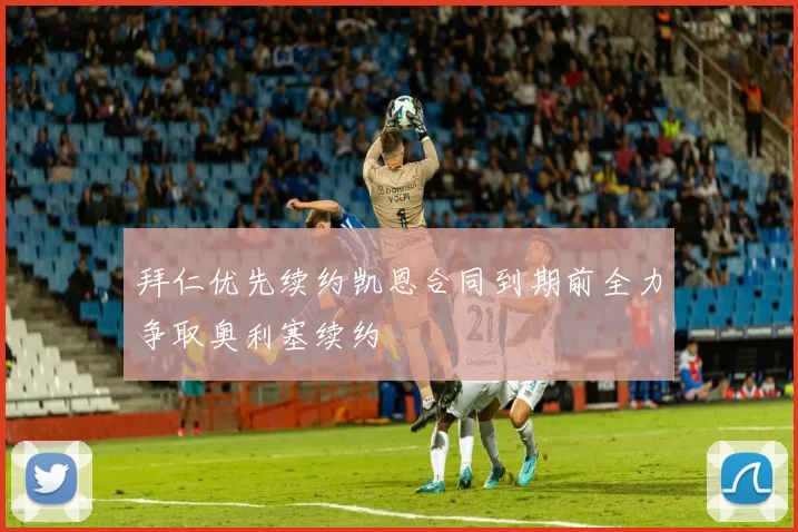 拜仁优先续约凯恩合同到期前全力争取奥利塞续约