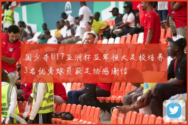 国少夺U17亚洲杯亚军恒大足校培养3名优秀球员获足协感谢信