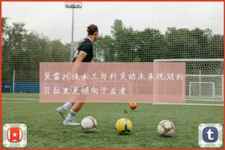 莫雷托谈米兰与科莫的未来规划利贝拉里更倾向于后者