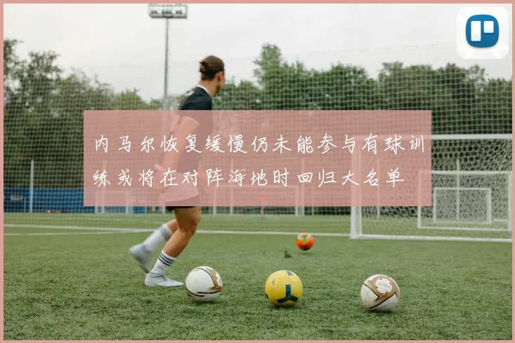 内马尔恢复缓慢仍未能参与有球训练或将在对阵海地时回归大名单