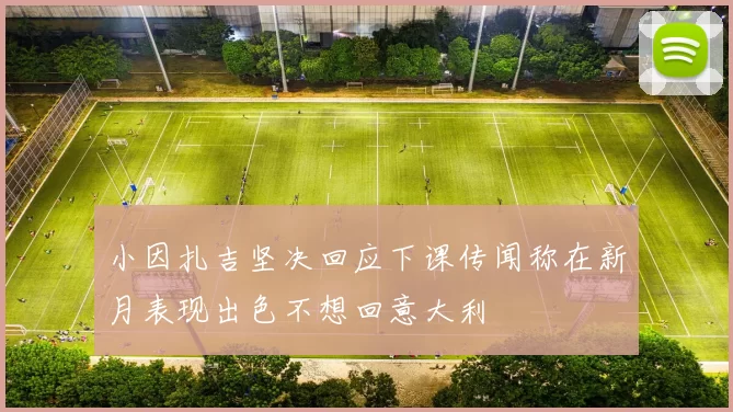 小因扎吉坚决回应下课传闻称在新月表现出色不想回意大利