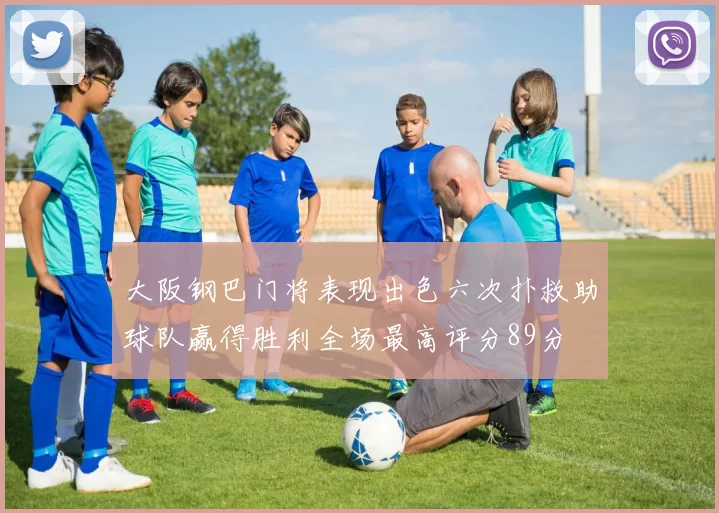 大阪钢巴门将表现出色六次扑救助球队赢得胜利全场最高评分89分